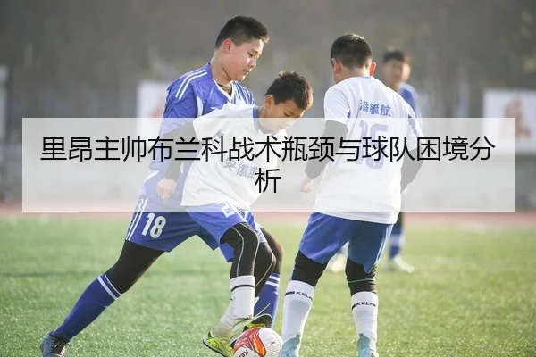 里昂主帅布兰科战术瓶颈与球队困境分析